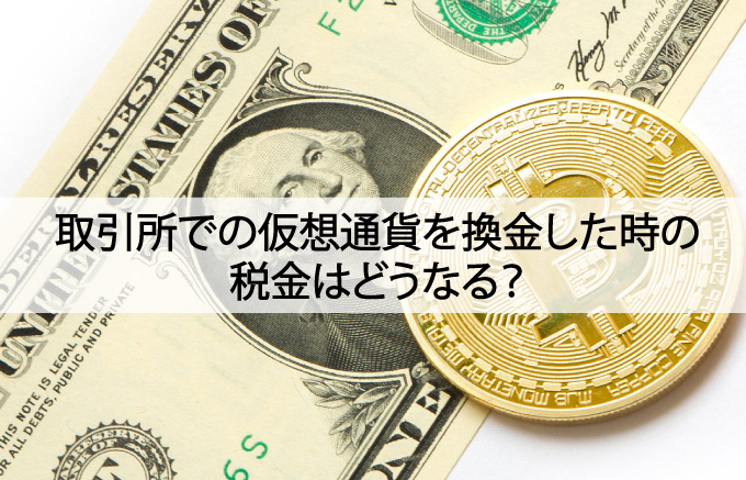 取引所での仮想通貨を換金した時の税金はどうなる？